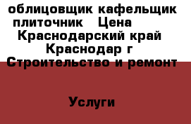 облицовщик кафельщик плиточник › Цена ­ 400 - Краснодарский край, Краснодар г. Строительство и ремонт » Услуги   